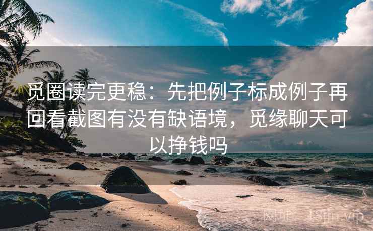 觅圈读完更稳：先把例子标成例子再回看截图有没有缺语境，觅缘聊天可以挣钱吗