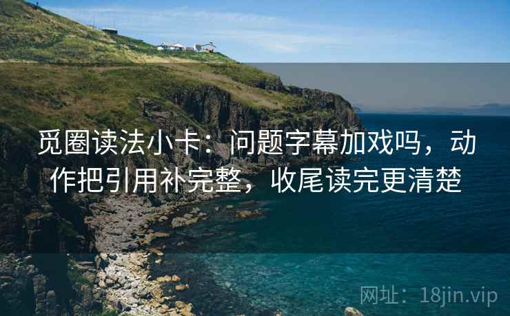 觅圈读法小卡：问题字幕加戏吗，动作把引用补完整，收尾读完更清楚