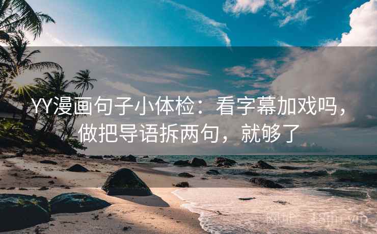 YY漫画句子小体检：看字幕加戏吗，做把导语拆两句，就够了