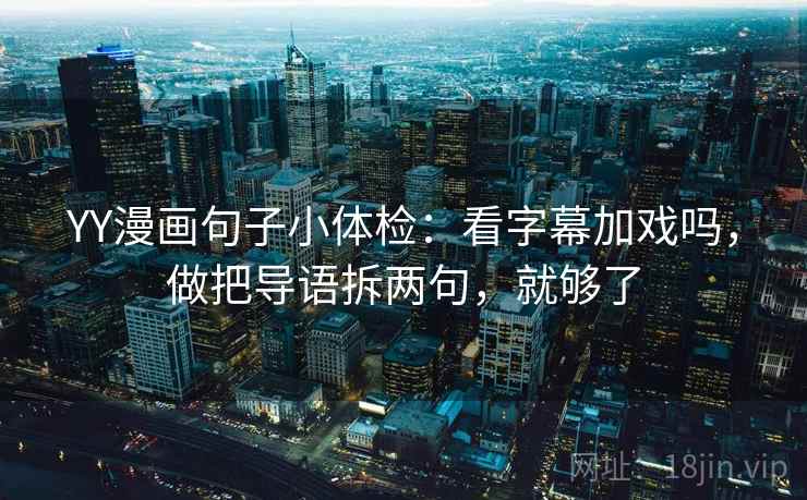 YY漫画句子小体检：看字幕加戏吗，做把导语拆两句，就够了
