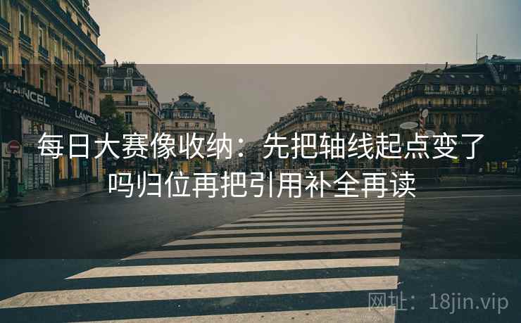 每日大赛像收纳：先把轴线起点变了吗归位再把引用补全再读