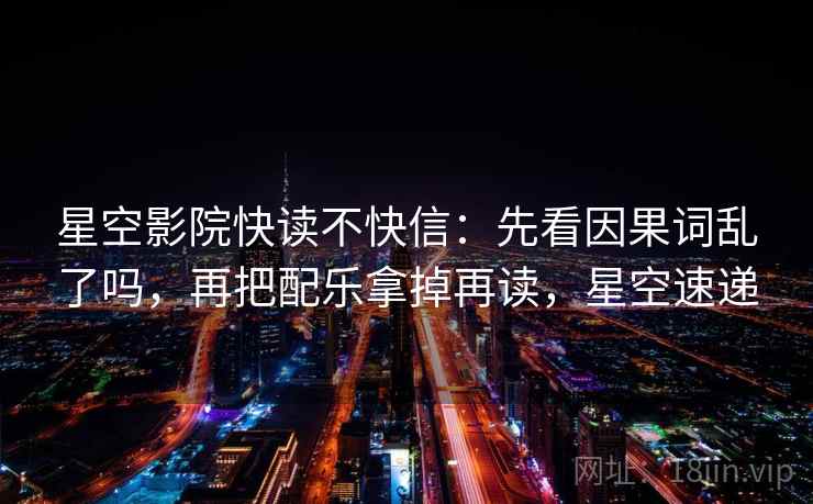 星空影院快读不快信：先看因果词乱了吗，再把配乐拿掉再读，星空速递