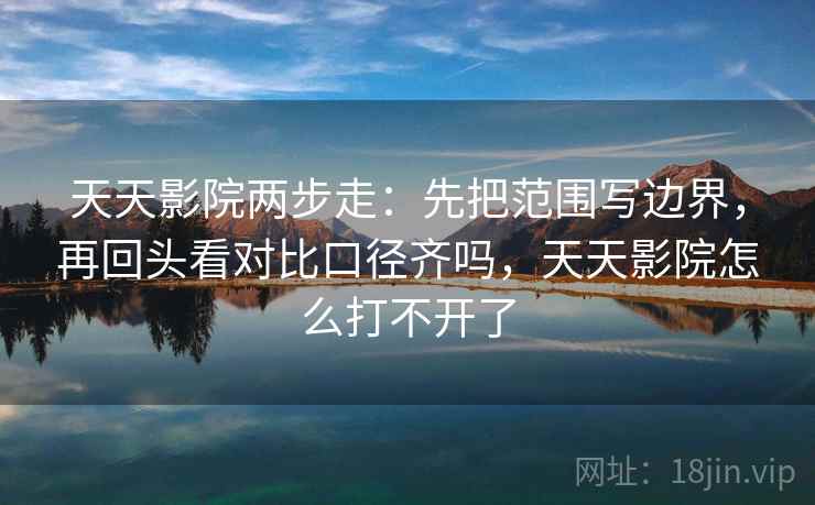 天天影院两步走：先把范围写边界，再回头看对比口径齐吗，天天影院怎么打不开了