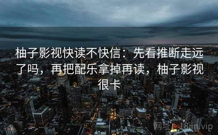 柚子影视快读不快信：先看推断走远了吗，再把配乐拿掉再读，柚子影视很卡