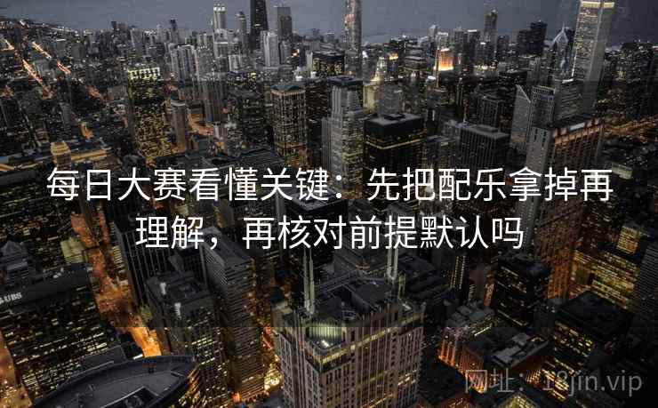 每日大赛看懂关键：先把配乐拿掉再理解，再核对前提默认吗