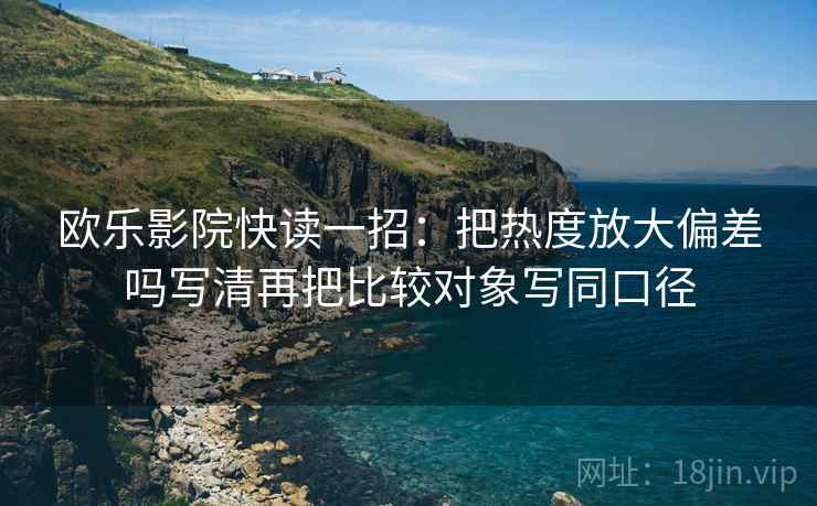 欧乐影院快读一招：把热度放大偏差吗写清再把比较对象写同口径