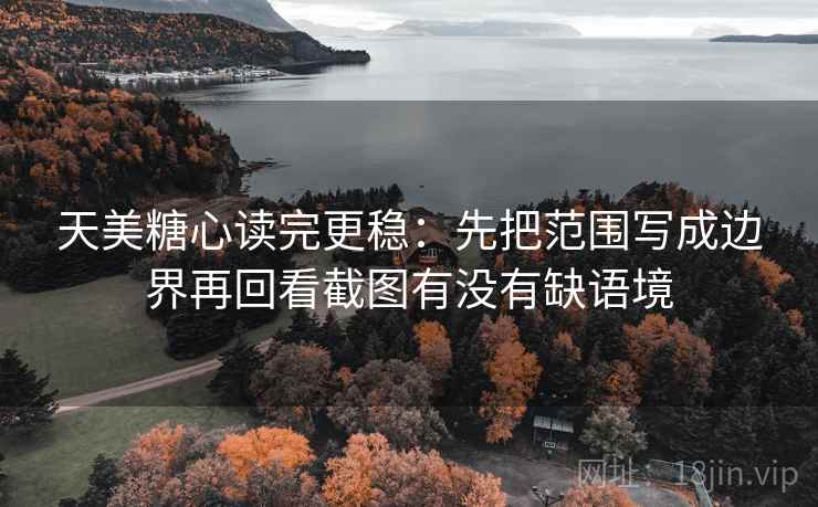 天美糖心读完更稳：先把范围写成边界再回看截图有没有缺语境