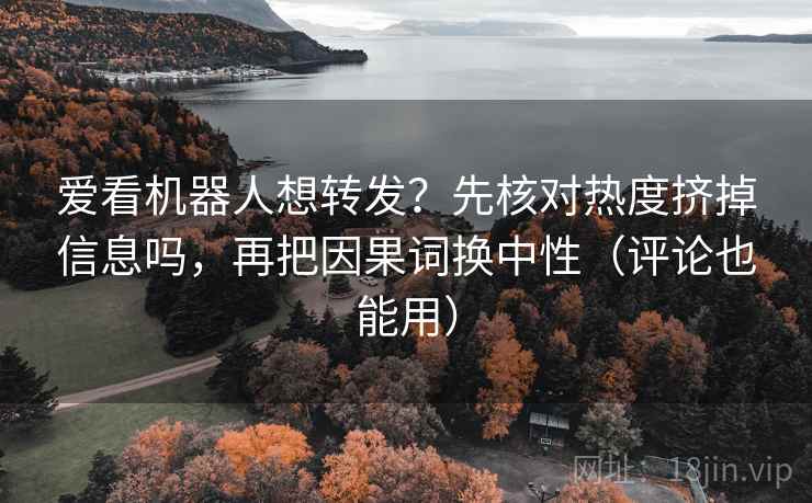 爱看机器人想转发？先核对热度挤掉信息吗，再把因果词换中性（评论也能用）