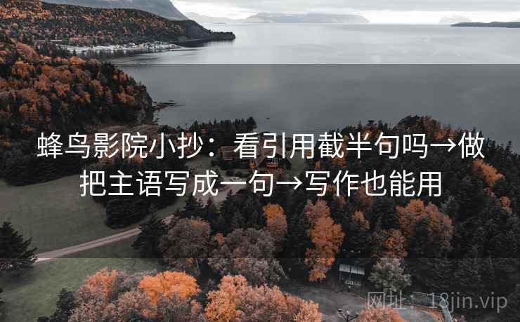 蜂鸟影院小抄：看引用截半句吗→做把主语写成一句→写作也能用