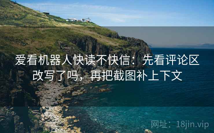 爱看机器人快读不快信：先看评论区改写了吗，再把截图补上下文