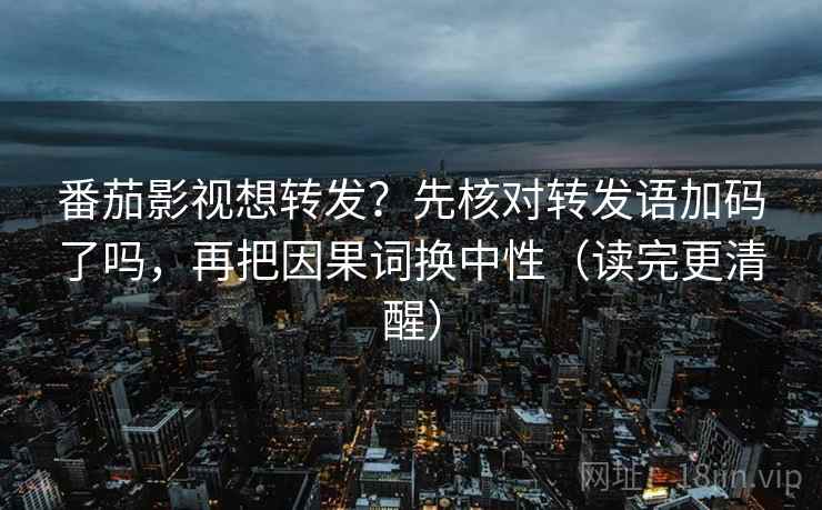 番茄影视想转发？先核对转发语加码了吗，再把因果词换中性（读完更清醒）