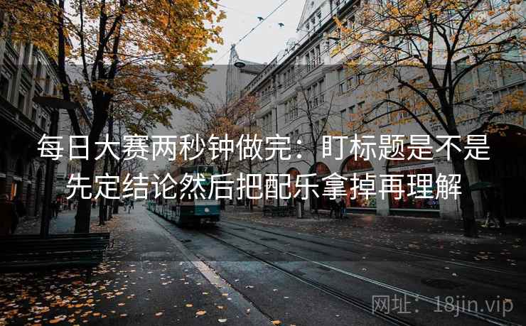 每日大赛两秒钟做完：盯标题是不是先定结论然后把配乐拿掉再理解