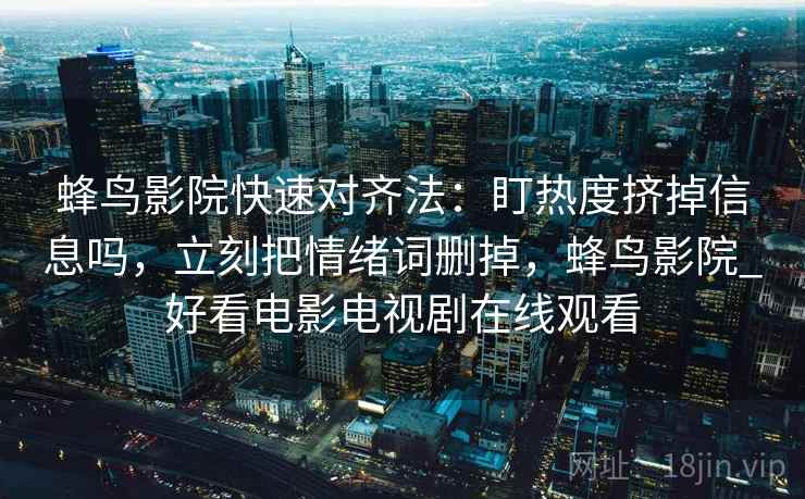 蜂鸟影院快速对齐法：盯热度挤掉信息吗，立刻把情绪词删掉，蜂鸟影院_好看电影电视剧在线观看