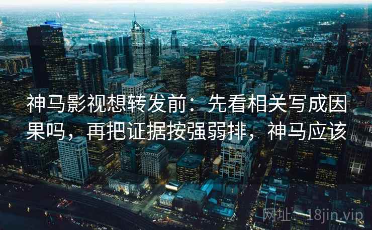 神马影视想转发前：先看相关写成因果吗，再把证据按强弱排，神马应该