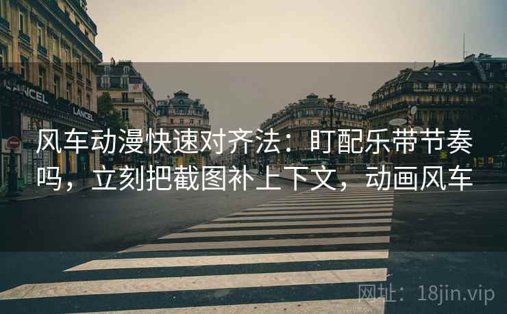 风车动漫快速对齐法：盯配乐带节奏吗，立刻把截图补上下文，动画风车