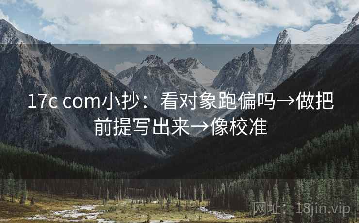 17c com小抄：看对象跑偏吗→做把前提写出来→像校准