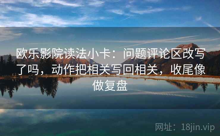 欧乐影院读法小卡：问题评论区改写了吗，动作把相关写回相关，收尾像做复盘