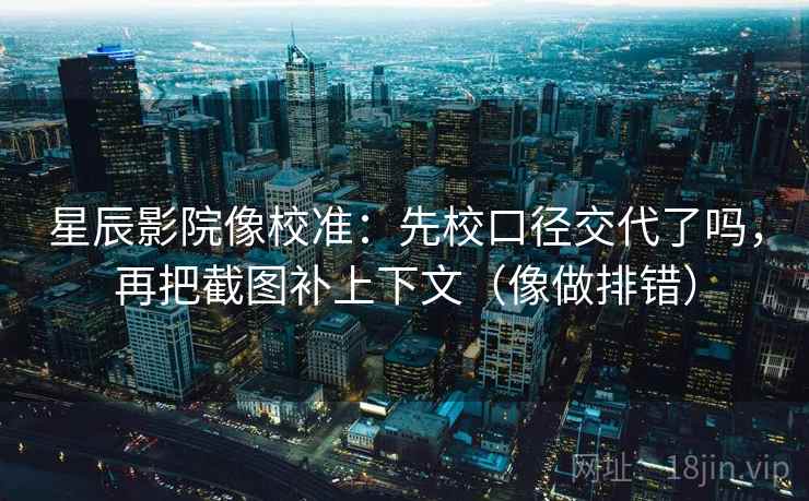 星辰影院像校准：先校口径交代了吗，再把截图补上下文（像做排错）