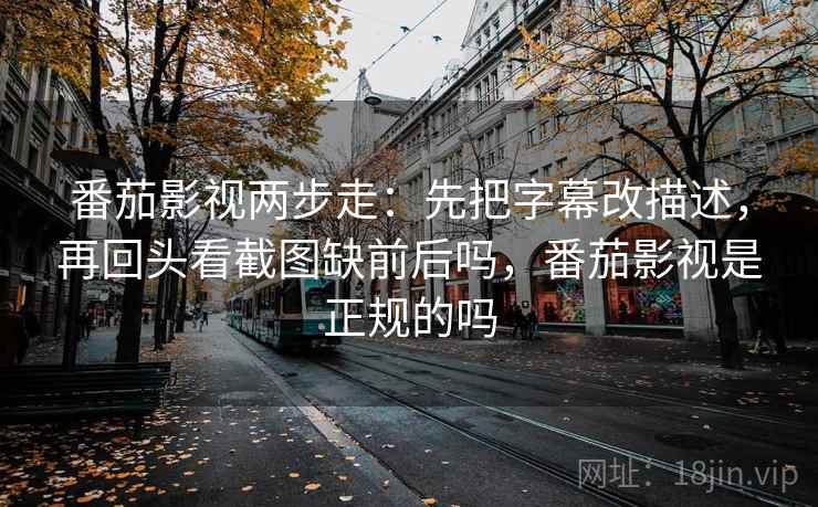 番茄影视两步走：先把字幕改描述，再回头看截图缺前后吗，番茄影视是正规的吗