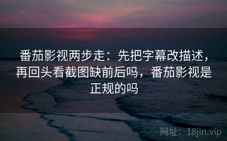 番茄影视两步走：先把字幕改描述，再回头看截图缺前后吗，番茄影视是正规的吗