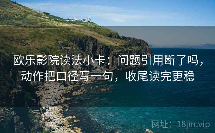 欧乐影院读法小卡：问题引用断了吗，动作把口径写一句，收尾读完更稳