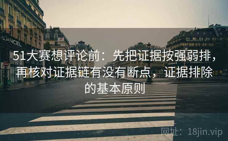 51大赛想评论前：先把证据按强弱排，再核对证据链有没有断点，证据排除的基本原则