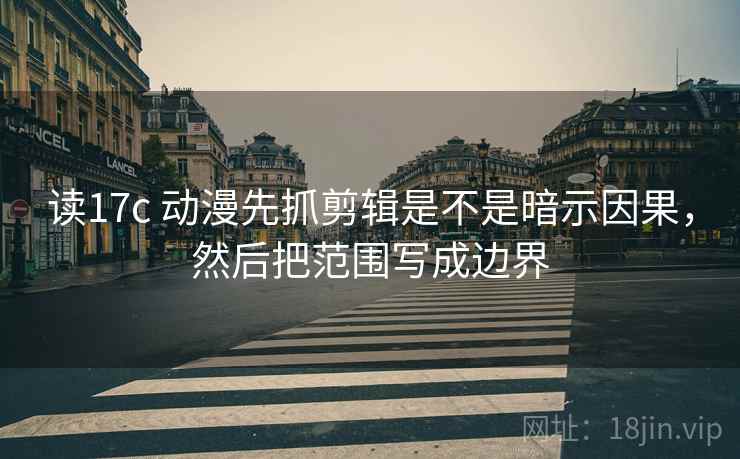 读17c 动漫先抓剪辑是不是暗示因果，然后把范围写成边界