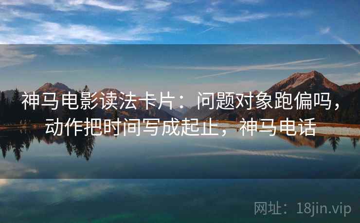 神马电影读法卡片：问题对象跑偏吗，动作把时间写成起止，神马电话