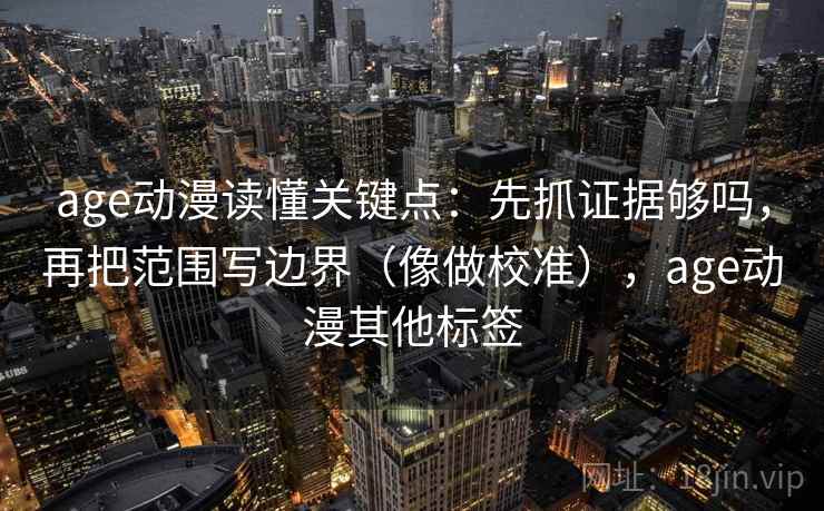 age动漫读懂关键点：先抓证据够吗，再把范围写边界（像做校准），age动漫其他标签