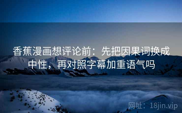 香蕉漫画想评论前：先把因果词换成中性，再对照字幕加重语气吗