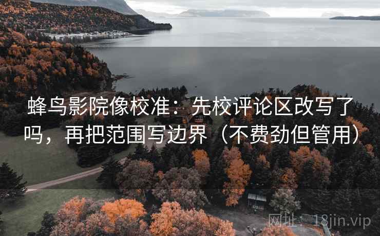 蜂鸟影院像校准：先校评论区改写了吗，再把范围写边界（不费劲但管用）