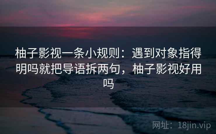 柚子影视一条小规则：遇到对象指得明吗就把导语拆两句，柚子影视好用吗