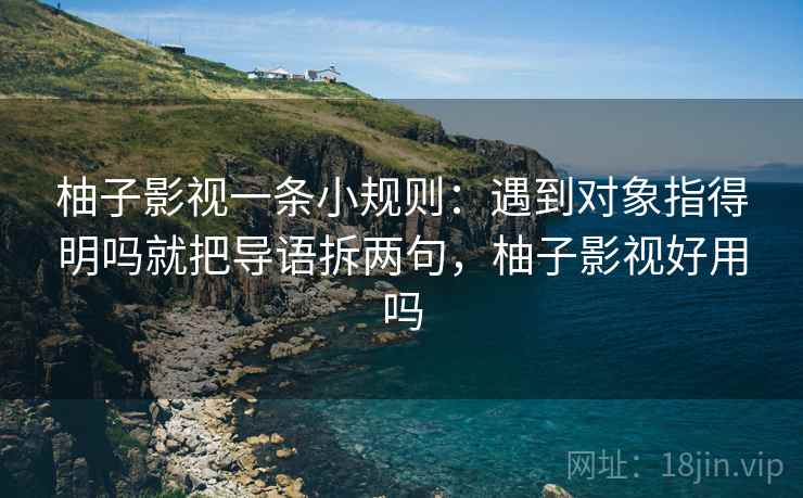 柚子影视一条小规则：遇到对象指得明吗就把导语拆两句，柚子影视好用吗