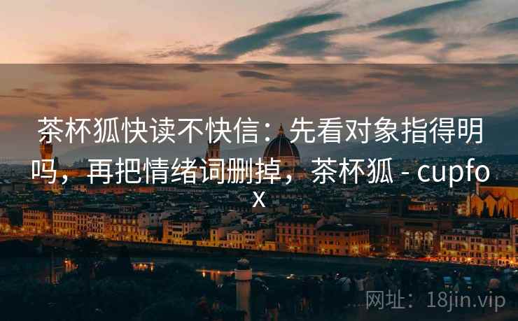 茶杯狐快读不快信：先看对象指得明吗，再把情绪词删掉，茶杯狐 - cupfox