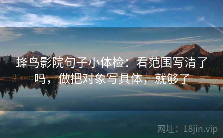 蜂鸟影院句子小体检：看范围写清了吗，做把对象写具体，就够了