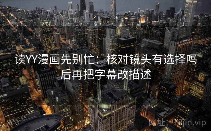 读YY漫画先别忙：核对镜头有选择吗后再把字幕改描述