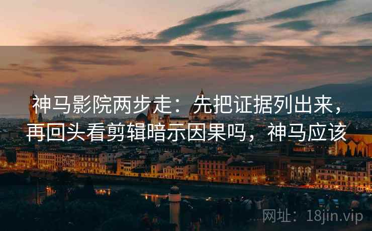 神马影院两步走：先把证据列出来，再回头看剪辑暗示因果吗，神马应该