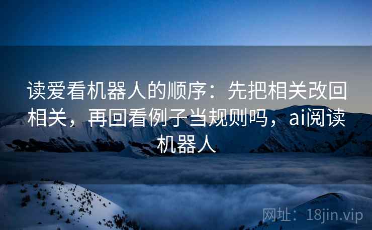 读爱看机器人的顺序：先把相关改回相关，再回看例子当规则吗，ai阅读机器人