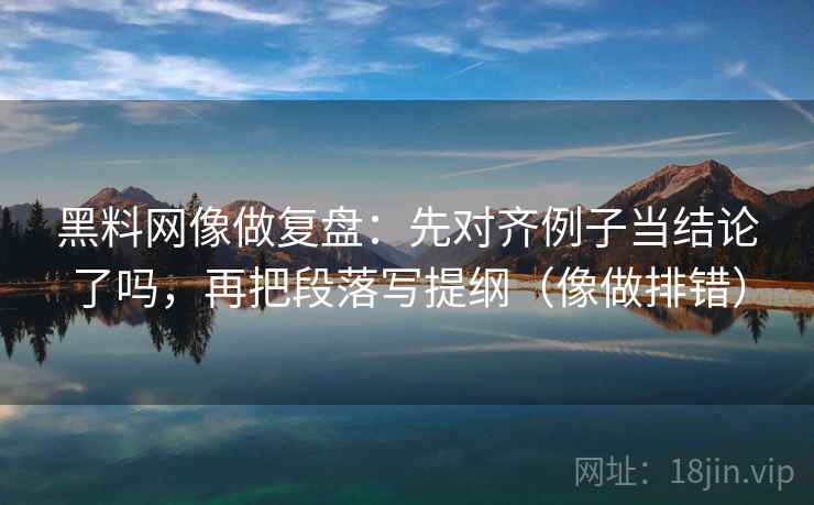 黑料网像做复盘：先对齐例子当结论了吗，再把段落写提纲（像做排错）