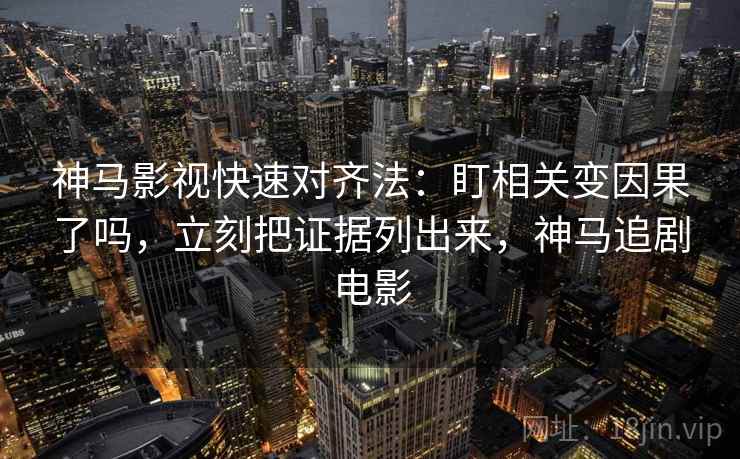 神马影视快速对齐法：盯相关变因果了吗，立刻把证据列出来，神马追剧电影
