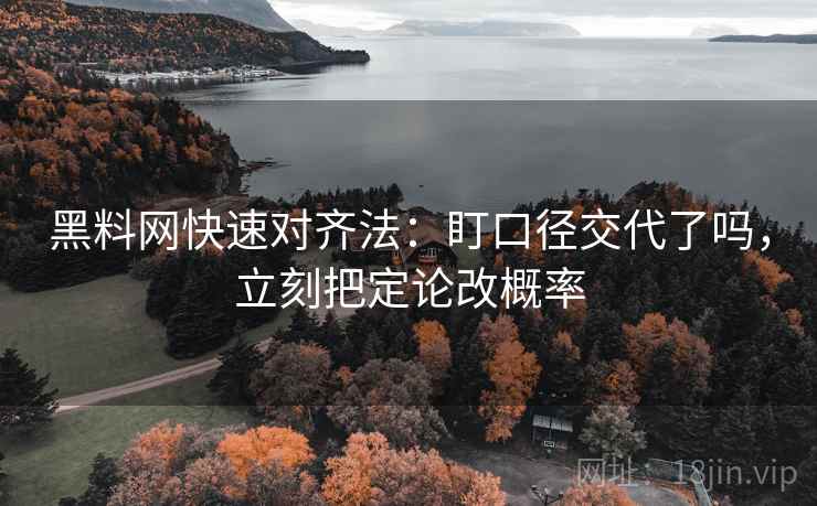 黑料网快速对齐法：盯口径交代了吗，立刻把定论改概率