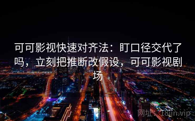 可可影视快速对齐法：盯口径交代了吗，立刻把推断改假设，可可影视剧场