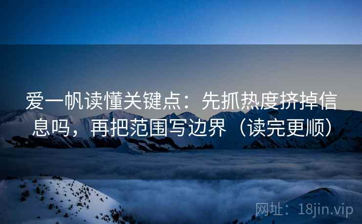 爱一帆读懂关键点：先抓热度挤掉信息吗，再把范围写边界（读完更顺）