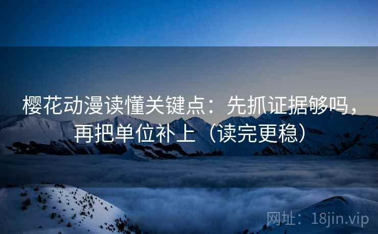 樱花动漫读懂关键点：先抓证据够吗，再把单位补上（读完更稳）