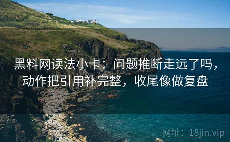 黑料网读法小卡：问题推断走远了吗，动作把引用补完整，收尾像做复盘