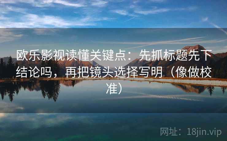 欧乐影视读懂关键点：先抓标题先下结论吗，再把镜头选择写明（像做校准）