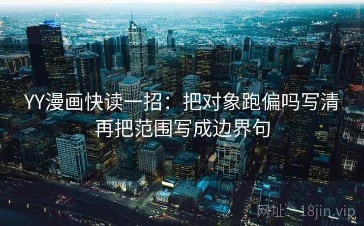 YY漫画快读一招：把对象跑偏吗写清再把范围写成边界句