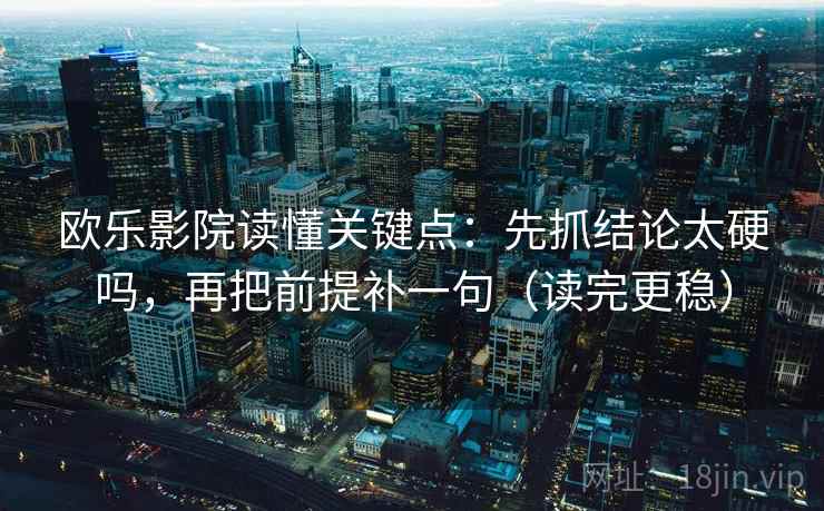 欧乐影院读懂关键点：先抓结论太硬吗，再把前提补一句（读完更稳）