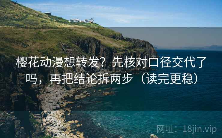 樱花动漫想转发？先核对口径交代了吗，再把结论拆两步（读完更稳）