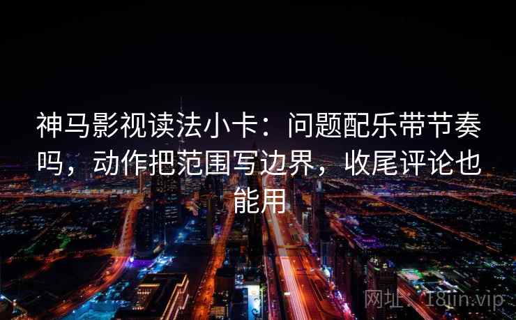 神马影视读法小卡：问题配乐带节奏吗，动作把范围写边界，收尾评论也能用